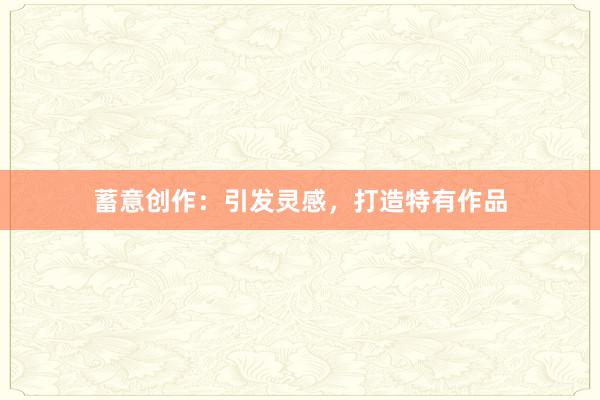 蓄意创作：引发灵感，打造特有作品