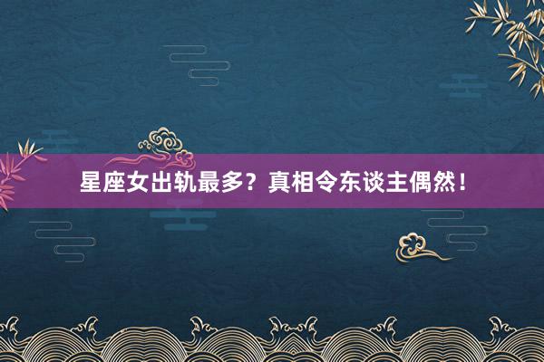 星座女出轨最多？真相令东谈主偶然！