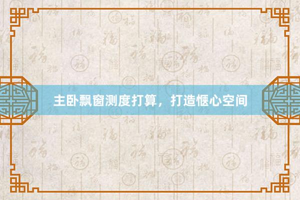 主卧飘窗测度打算，打造惬心空间