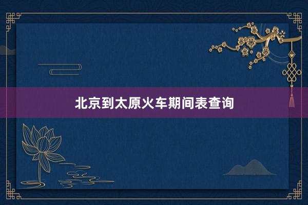 北京到太原火车期间表查询