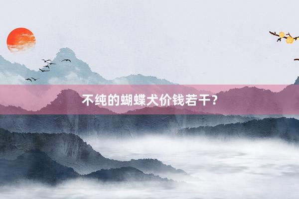 不纯的蝴蝶犬价钱若干?