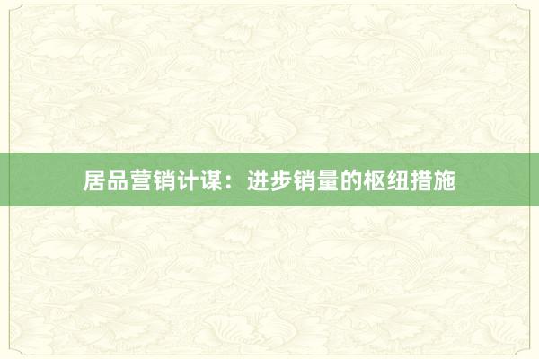 居品营销计谋：进步销量的枢纽措施