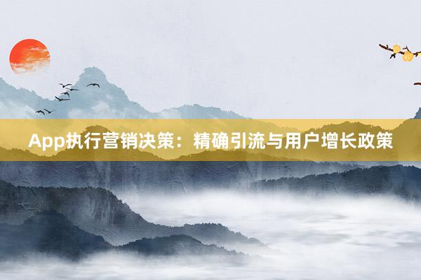 App执行营销决策:精确引流与用户增长政策